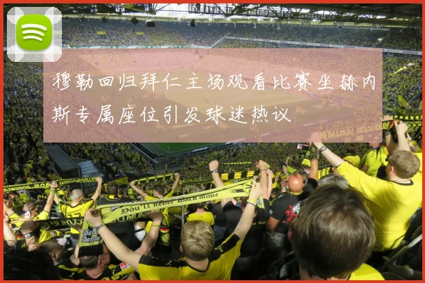 穆勒回归拜仁主场观看比赛坐赫内斯专属座位引发球迷热议