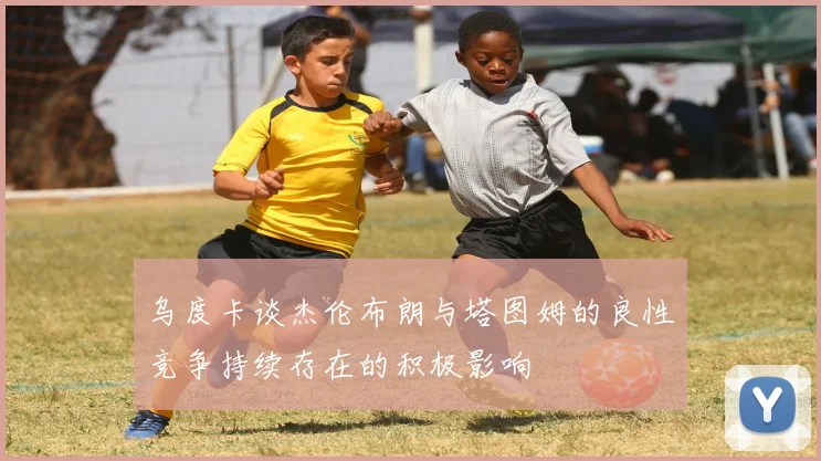 乌度卡谈杰伦布朗与塔图姆的良性竞争持续存在的积极影响