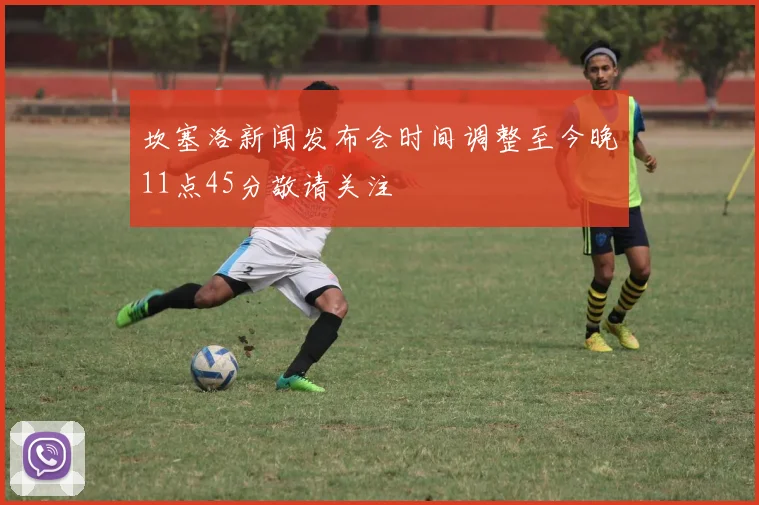 坎塞洛新闻发布会时间调整至今晚11点45分敬请关注