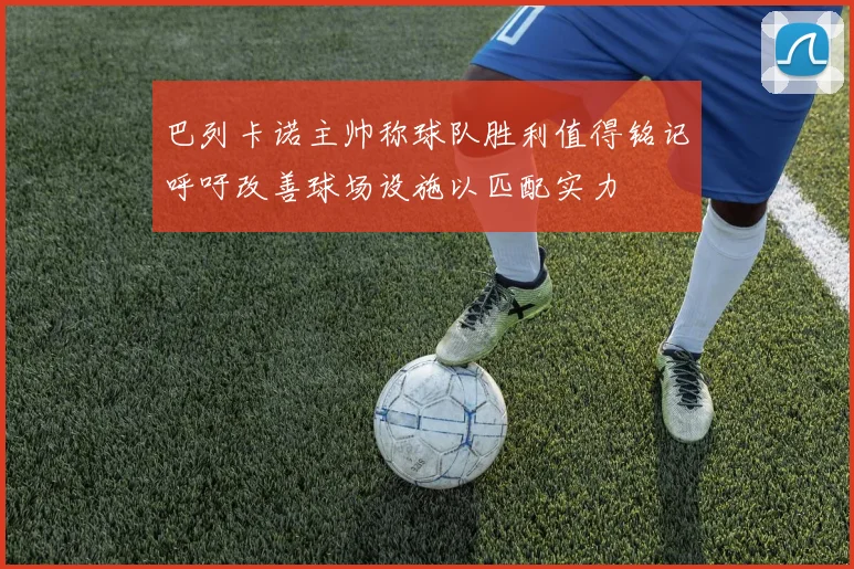 巴列卡诺主帅称球队胜利值得铭记呼吁改善球场设施以匹配实力