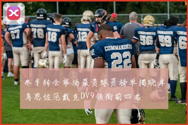 冬季转会市场最贵球员榜单揭晓库鸟恩佐范戴克DV9领衔前四名