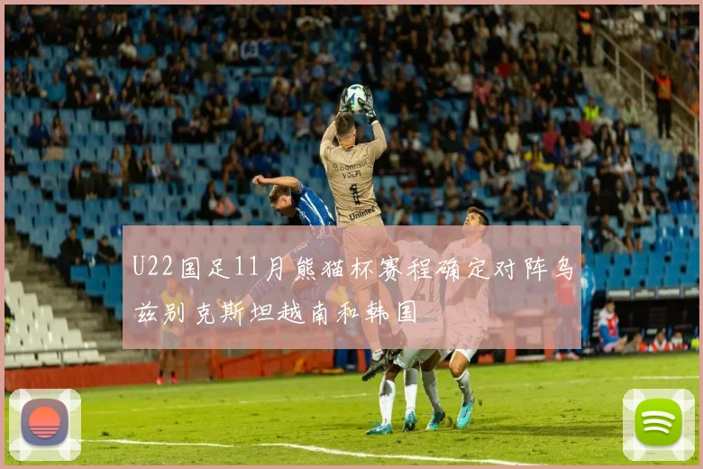 U22国足11月熊猫杯赛程确定对阵乌兹别克斯坦越南和韩国