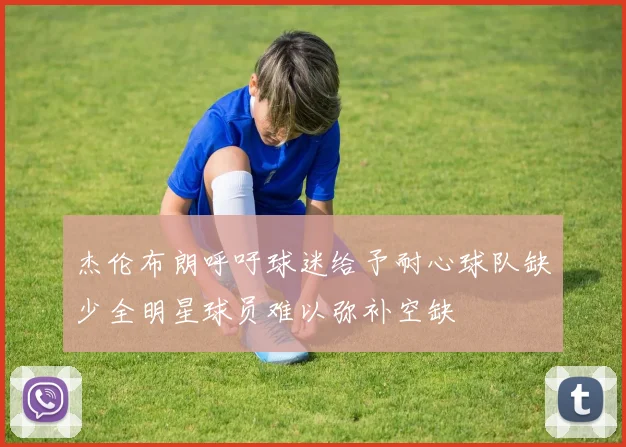 杰伦布朗呼吁球迷给予耐心球队缺少全明星球员难以弥补空缺