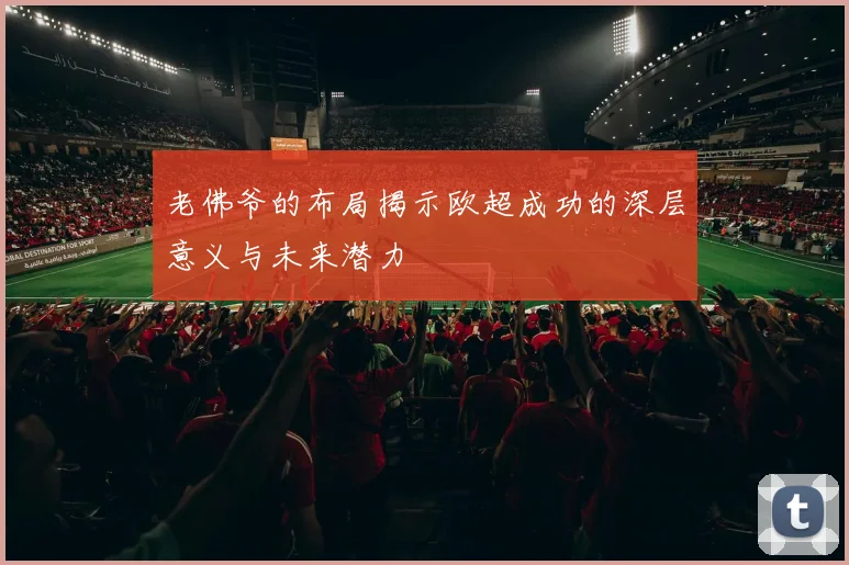 老佛爷的布局揭示欧超成功的深层意义与未来潜力