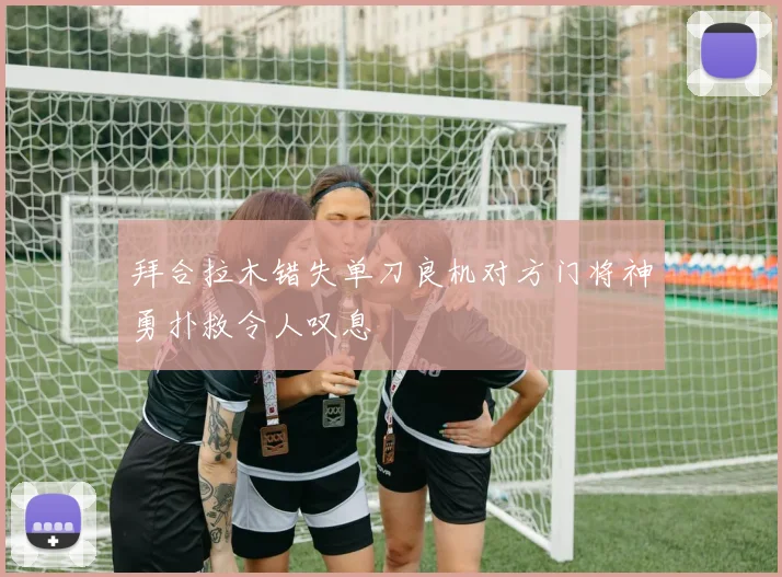 拜合拉木错失单刀良机对方门将神勇扑救令人叹息
