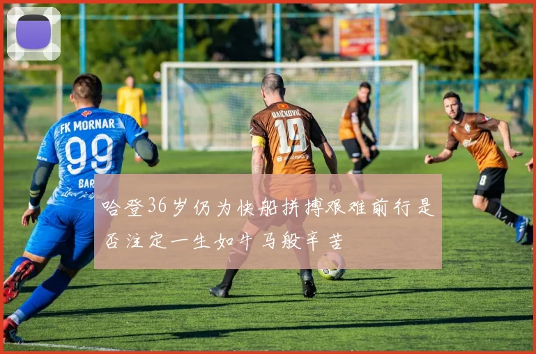 哈登36岁仍为快船拼搏艰难前行是否注定一生如牛马般辛苦