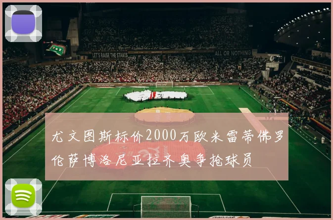 尤文图斯标价2000万欧米雷蒂佛罗伦萨博洛尼亚拉齐奥争抢球员
