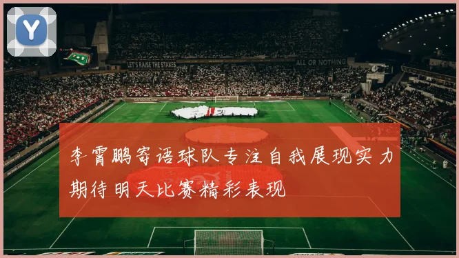 李霄鹏寄语球队专注自我展现实力期待明天比赛精彩表现