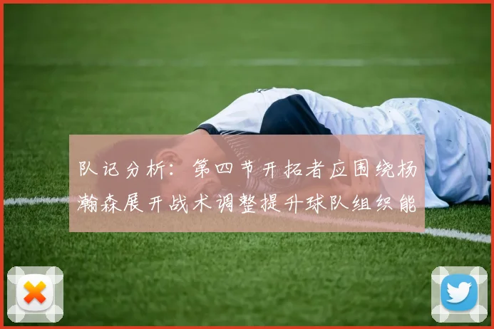 队记分析：第四节开拓者应围绕杨瀚森展开战术调整提升球队组织能力