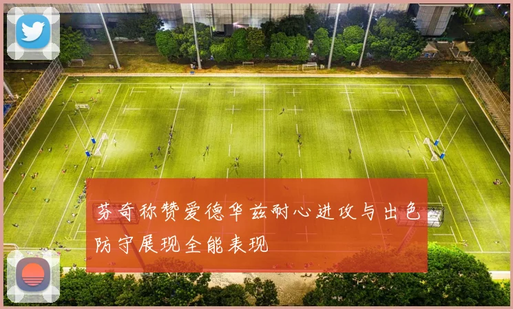 芬奇称赞爱德华兹耐心进攻与出色防守展现全能表现