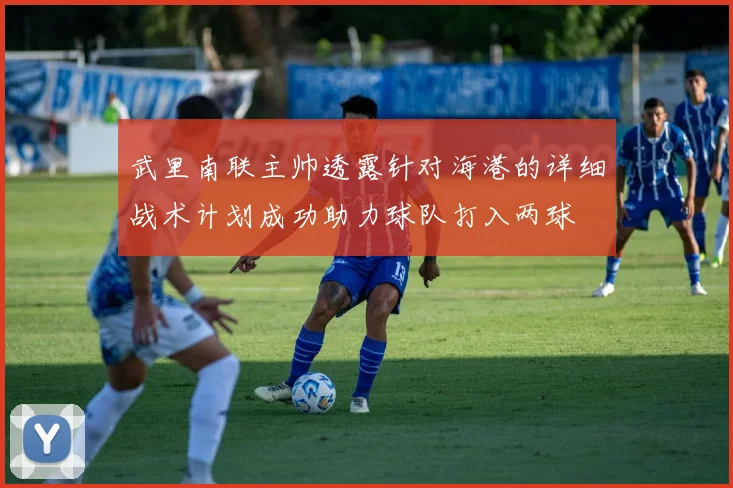 武里南联主帅透露针对海港的详细战术计划成功助力球队打入两球