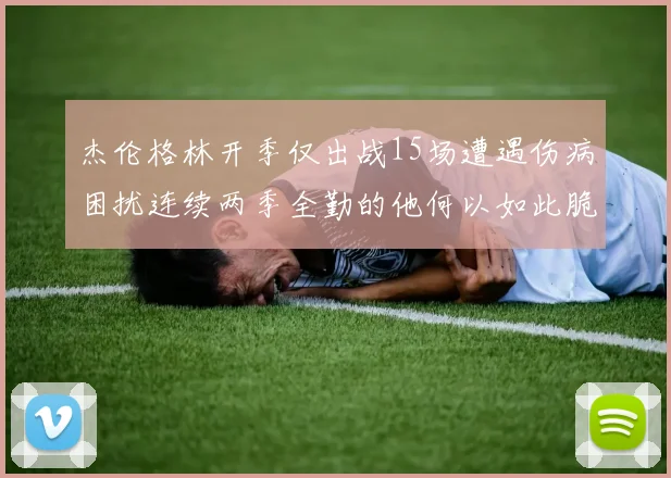 杰伦格林开季仅出战15场遭遇伤病困扰连续两季全勤的他何以如此脆弱
