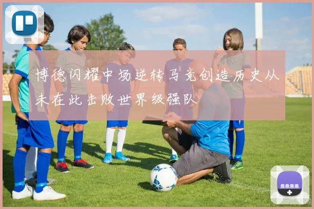博德闪耀中场逆转马竞创造历史从未在此击败世界级强队