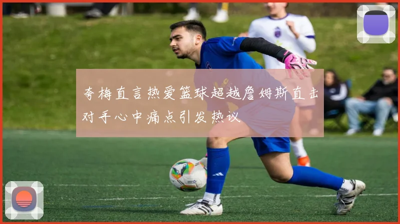 夸梅直言热爱篮球超越詹姆斯直击对手心中痛点引发热议