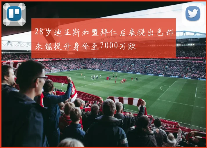 28岁迪亚斯加盟拜仁后表现出色却未能提升身价至7000万欧