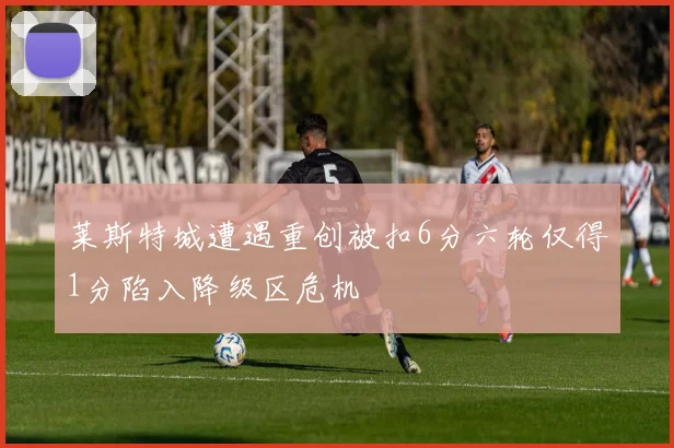 莱斯特城遭遇重创被扣6分六轮仅得1分陷入降级区危机