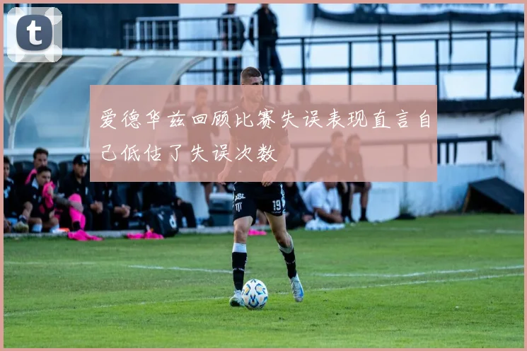 爱德华兹回顾比赛失误表现直言自己低估了失误次数