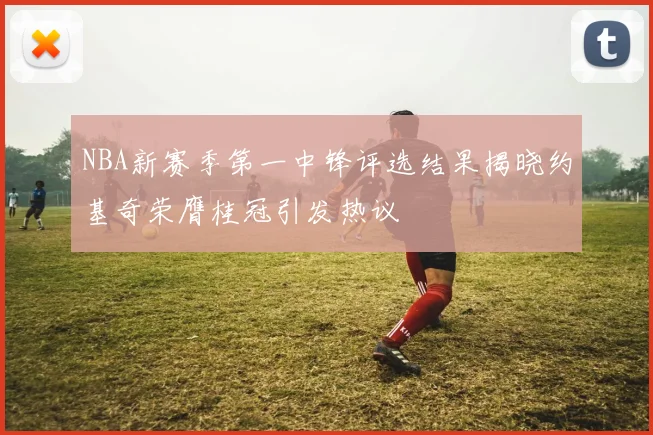 NBA新赛季第一中锋评选结果揭晓约基奇荣膺桂冠引发热议