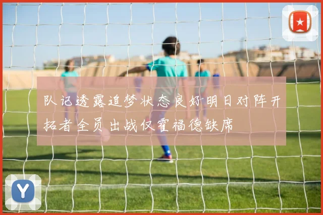 队记透露追梦状态良好明日对阵开拓者全员出战仅霍福德缺席