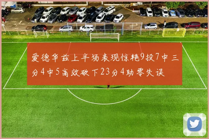 爱德华兹上半场表现惊艳9投7中三分4中5高效砍下23分4助零失误
