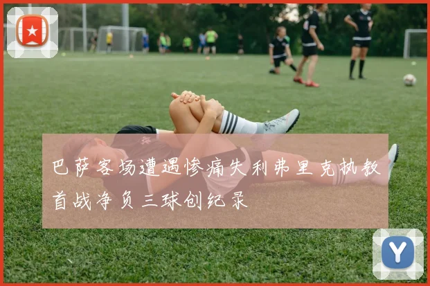 巴萨客场遭遇惨痛失利弗里克执教首战净负三球创纪录
