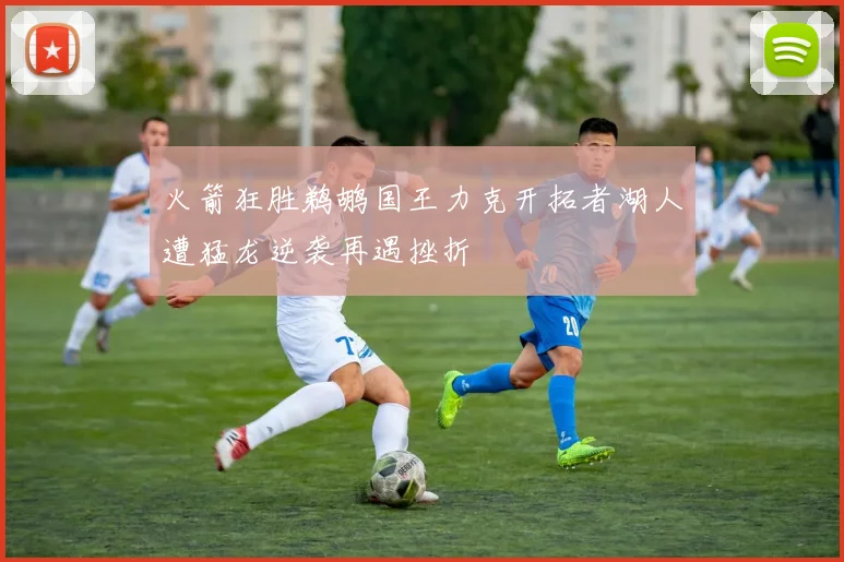 火箭狂胜鹈鹕国王力克开拓者湖人遭猛龙逆袭再遇挫折
