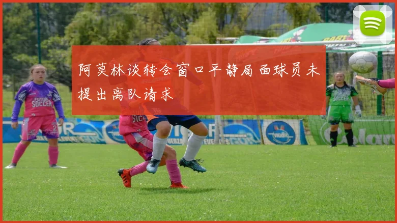 阿莫林谈转会窗口平静局面球员未提出离队请求