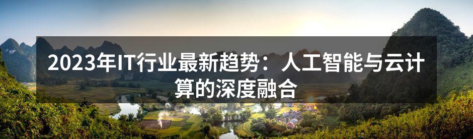 2023年IT行业最新趋势：人工智能与云计算的深度融合